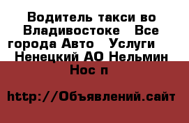 Водитель такси во Владивостоке - Все города Авто » Услуги   . Ненецкий АО,Нельмин Нос п.